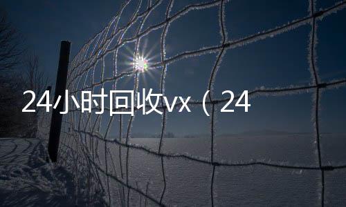 24小时回收在线24小时回收vxvx（24小时回收）