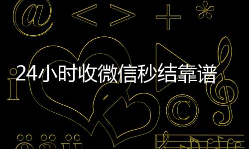 24小时收微信秒在线回收微信秒结结靠谱吗（24小时收微信平台）