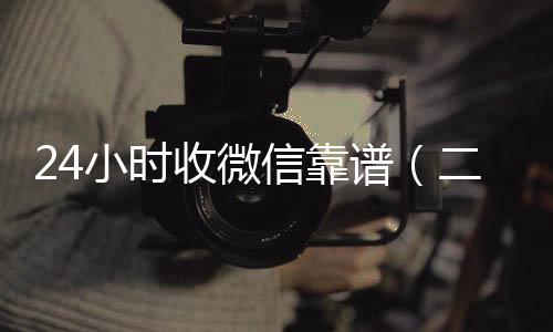 24小时收微信回收微信在线交易靠谱（二十四小时收微信）
