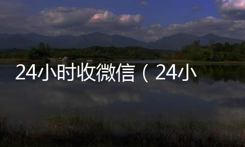 24小时收微收购微信号24小时在线秒结平台信（24小时收微信男粉）