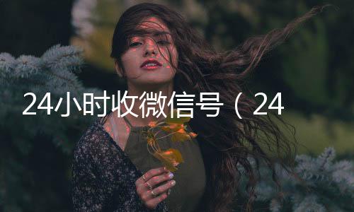 24小时收微信回收微信秒结账的号（24小时高价回收vx）