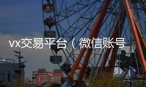 vx交易平台微信回收平台（微信账号交易平台官网）