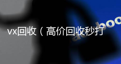 vx回收（高回收微信号24小时在线秒结价回收秒打款微信号）